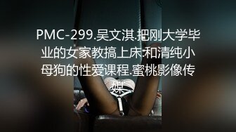 PMC-299.吴文淇.把刚大学毕业的女家教搞上床.和清纯小母狗的性爱课程.蜜桃影像传媒