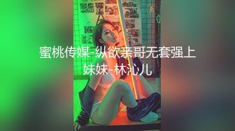 蜜桃传媒-纵欲亲哥无套强上妹妹-林沁儿