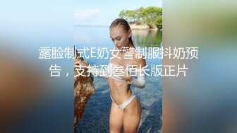 露脸制式E奶女警制服抖奶预告，支持到叁佰长版正片