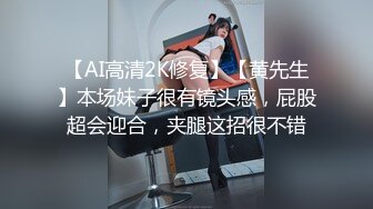 【AI高清2K修复】【黄先生】本场妹子很有镜头感，屁股超会迎合，夹腿这招很不错