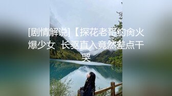 [剧情解说]【探花老哥约肏火爆少女  长驱直入竟然差点干哭