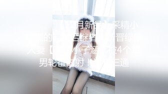 ⚫️⚫️【12月新品】采精小蝴蝶的完美后继者！新晋绿帽人妻【采精小子涵】被4个单男轮番内射！还有三通