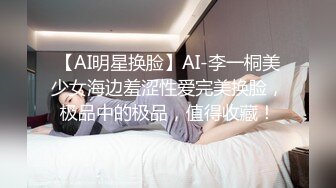 【AI明星换脸】AI-李一桐美少女海边羞涩性爱完美换脸，极品中的极品，值得收藏！