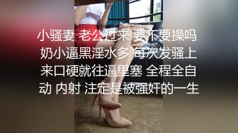 小骚妻 老公过来 要不要操吗 奶小逼黑淫水多 每次发骚上来口硬就往逼里塞 全程全自动 内射 注定是被强奸的一生