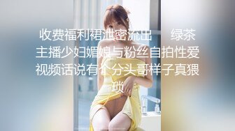 收费福利裙泄密流出❤️绿茶主播少妇媚娘与粉丝自拍性爱视频话说有个分头哥样子真猥琐