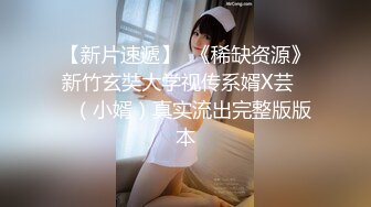 【新片速遞】  《稀缺资源》新竹玄奘大学视传系婿X芸❤️（小婿）真实流出完整版版本