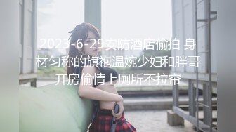 2023-6-29安防酒店偷拍 身材匀称的旗袍温婉少妇和胖哥开房偷情上厕所不拉帘