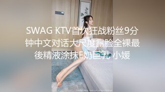 SWAG KTV首次狂战粉丝9分钟中文对话大尺度露脸全裸最後精液涂抹E奶巨乳 小媛