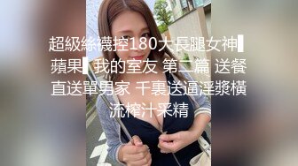 超級絲襪控180大長腿女神▌蘋果▌我的室友 第二篇 送餐直送單男家 千裏送逼淫漿橫流榨汁采精