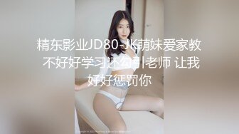 精东影业JD80-JK萌妹爱家教 不好好学习还勾引老师 让我好好惩罚你