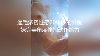 逼毛浓密性感2000+的外围妹完美角度偷拍动作给力