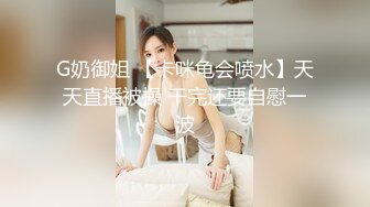 G奶御姐 【卡咪龟会喷水】天天直播被操 干完还要自慰一波