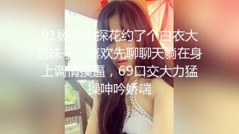 91杨先生探花约了个白衣大奶妹子，喜欢先聊聊天躺在身上调情摸逼，69口交大力猛操呻吟娇喘