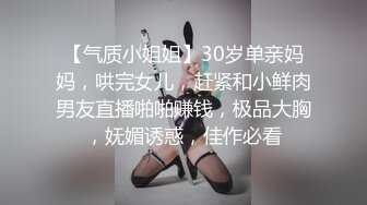 【气质小姐姐】30岁单亲妈妈，哄完女儿，赶紧和小鲜肉男友直播啪啪赚钱，极品大胸，妩媚诱惑，佳作必看