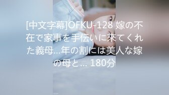 [中文字幕]OFKU-128 嫁の不在で家事を手伝いに來てくれた義母…年の割には美人な嫁の母と… 180分