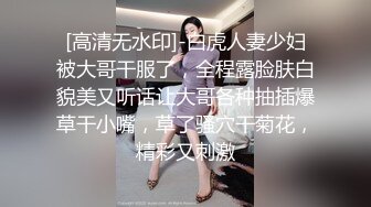 [高清无水印]-白虎人妻少妇被大哥干服了，全程露脸肤白貌美又听话让大哥各种抽插爆草干小嘴，草了骚穴干菊花，精彩又刺激