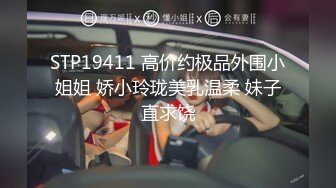 STP19411 高价约极品外围小姐姐 娇小玲珑美乳温柔 妹子直求饶