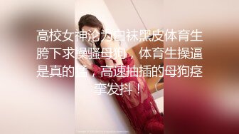 高校女神沦为白袜黑皮体育生胯下求操骚母狗，体育生操逼是真的猛，高速抽插的母狗痉挛发抖！