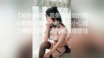 【姐妹探花】苗条小姐姐约炮小鲜肉，单纯小伙一不小心成了赚钱工具，淫荡刺激撸管佳作