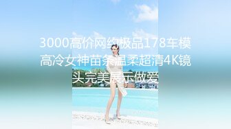 3000高价网约极品178车模高冷女神苗条温柔超清4K镜头完美展示做爱