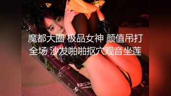 魔都大圈 极品女神 颜值吊打全场 沙发啪啪抠穴观音坐莲