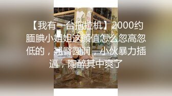 【我有一台拖拉机】2000约腼腆小姐姐这颜值怎么忽高忽低的，翘臀圆润，小伙暴力插逼，陶醉其中爽了