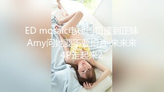 ED mosaic电梯门口遇到正妹Amy问她要不要拍片 来来来4P走起来2