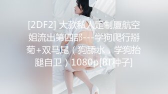 [2DF2] 大款私人定制厦航空姐流出第四部---学狗爬行掰菊+双马尾（狗舔水，学狗抬腿自卫）1080p[BT种子]