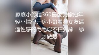 家庭小旅馆360摄像头偷拍年轻小情侣开房小哥看着女友逼逼性感的毛毛忍不住要舔一舔才做爱