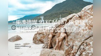 果凍傳媒 91KCM087 隔壁騷妻裙底偷塞跳蛋 沈湘妮(湘湘)