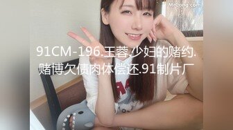 91CM-196.王蓉.少妇的赌约.赌博欠债肉体偿还.91制片厂