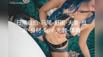 日常自拍-马尾-舒服-夫妻-良家-身材-Spa-无套-体育