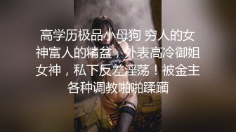 高学历极品小母狗 穷人的女神富人的精盆，外表高冷御姐女神，私下反差淫荡！被金主各种调教啪啪蹂躏