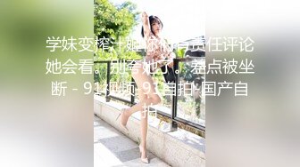 学妹变榨汁姬你们有责任评论她会看。别夸她了。差点被坐断 - 91视频-91自拍-国产自拍