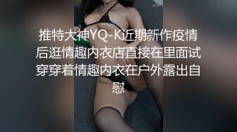 推特大神YQ-K近期新作疫情后逛情趣内衣店直接在里面试穿穿着情趣内衣在户外露出自慰