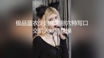 极品蓝衣少妇啪啪掰穴特写口交后入抽插猛操