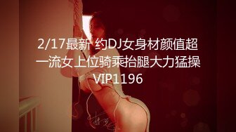 2/17最新 约DJ女身材颜值超一流女上位骑乘抬腿大力猛操VIP1196