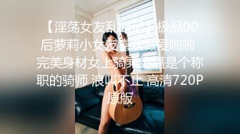 【淫荡女友乱操记】极品00后萝莉小女友喜欢做爱啪啪 完美身材女上骑乘绝逼是个称职的骑师 浪叫不止 高清720P原版