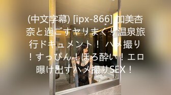 (中文字幕) [ipx-866] 加美杏奈と過ごすヤリまくり温泉旅行ドキュメント！ ハメ撮り！すっぴん！ほろ酔い！エロ曝け出すハメ撮りSEX！