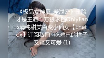 《极品女神反_差泄密》露脸才是王道！万狼求档OnlyFans清纯甜美百变小仙女【Enafox】订阅私拍~吃鸡巴的样子又骚又可爱 (1)