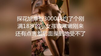 探花鸠摩智3000块约了个刚满18岁的小女孩非常嫩刚来还有点害羞后面操到她受不了