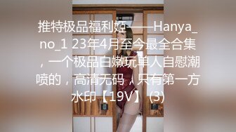 推特极品福利姬——Hanya_no_1 23年4月至今最全合集，一个极品白嫩玩单人自慰潮喷的，高清无码，只有第一方水印【19V】 (3)