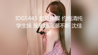 IDG5445 爱豆传媒 约炮清纯学生妹 操到她高潮不断 沈佳吟