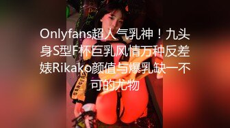 Onlyfans超人气乳神！九头身S型F杯巨乳风情万种反差婊Rikako颜值与爆乳缺一不可的尤物