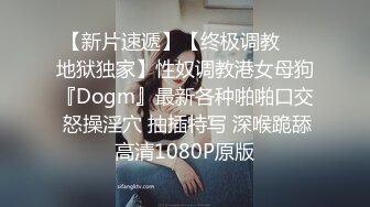 【新片速遞】【终极调教❤️地狱独家】性奴调教港女母狗『Dogm』最新各种啪啪口交 怒操淫穴 抽插特写 深喉跪舔 高清1080P原版 