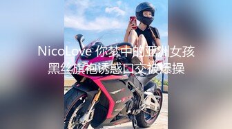 NicoLove 你梦中的亚洲女孩黑丝旗袍诱惑口交被爆操