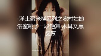 -洋土豪米糕系列之农村姑娘浴室跳了一段艳舞 木耳又黑又厚