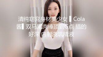 清纯窈窕身材美少女 ▌Cola酱▌双马尾肉棒顶到G点 插的好深 内射浇筑精液