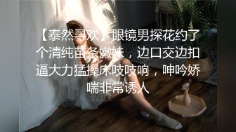 【泰然寻欢】眼镜男探花约了个清纯苗条嫩妹，边口交边扣逼大力猛操床吱吱响，呻吟娇喘非常诱人