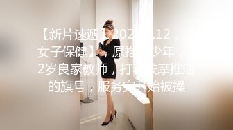 【新片速遞】2022.3.12，【女子保健】，原推油少年，32岁良家教师，打着按摩推油的旗号，服务完开始被操